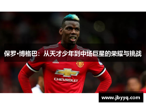 保罗·博格巴：从天才少年到中场巨星的荣耀与挑战