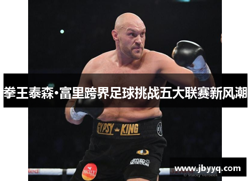 拳王泰森·富里跨界足球挑战五大联赛新风潮