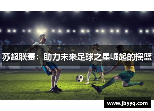 苏超联赛:助力未来足球之星崛起的摇篮