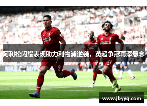 阿利松闪耀表现助力利物浦逆袭,英超争冠再添悬念