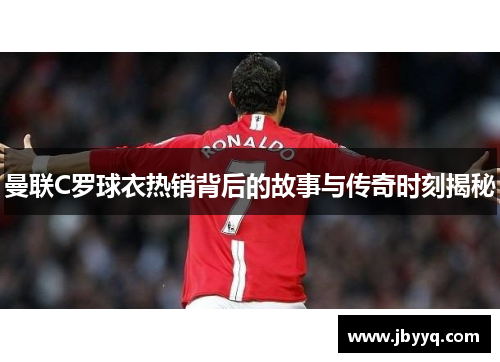 曼联C罗球衣热销背后的故事与传奇时刻揭秘